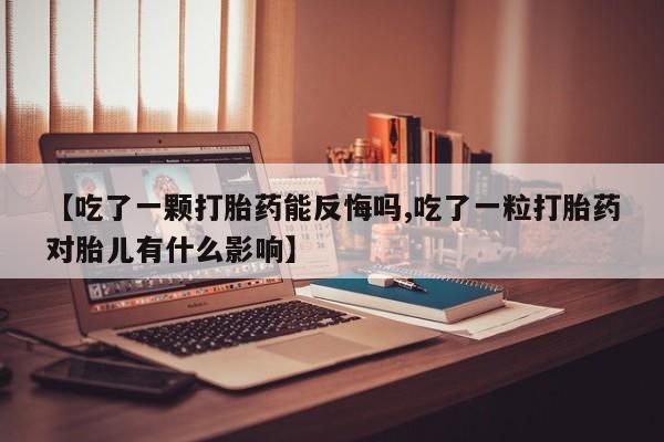 意外怀孕不想要打胎药微信购买【吃了一颗打胎药能反悔吗,吃了一粒打胎药对胎儿有什么影响】