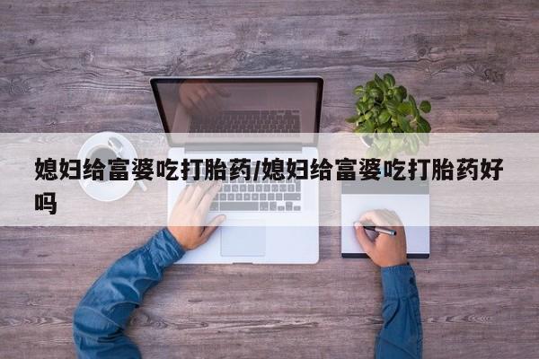 意外怀孕不想要打胎药微信购买媳妇给富婆吃打胎药/媳妇给富婆吃打胎药好吗