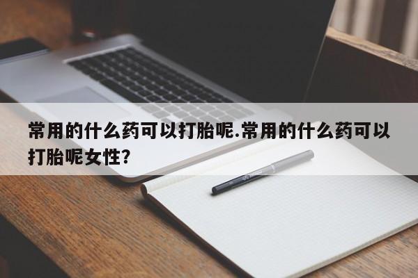 意外怀孕不想要打胎药微信购买常用的什么药可以打胎呢.常用的什么药可以打胎呢女性?