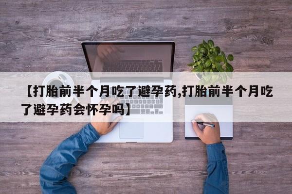 意外怀孕不想要打胎药微信购买【打胎前半个月吃了避孕药,打胎前半个月吃了避孕药会怀孕吗】