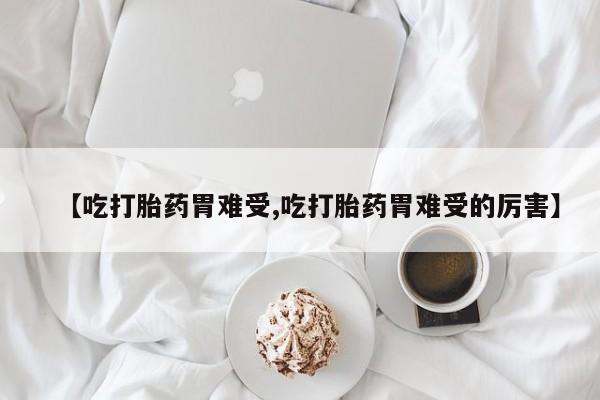 意外怀孕不想要打胎药微信购买【吃打胎药胃难受,吃打胎药胃难受的厉害】