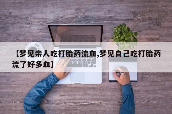 意外怀孕不想要打胎药微信购买【梦见亲人吃打胎药流血,梦见自己吃打胎药流了好多血】