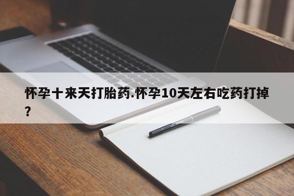 意外怀孕不想要打胎药微信购买怀孕十来天打胎药.怀孕10天左右吃药打掉？