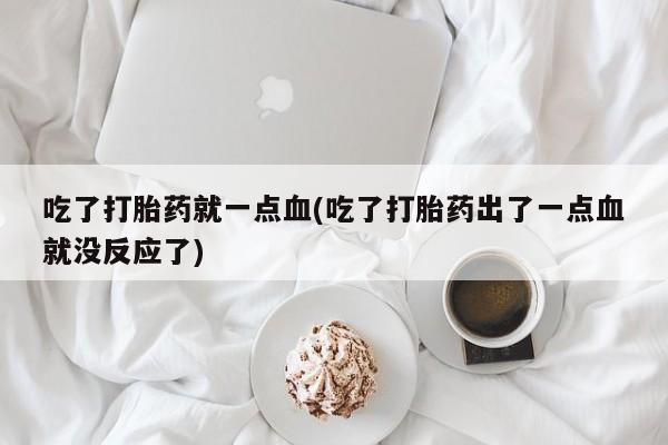 意外怀孕不想要打胎药微信购买吃了打胎药就一点血(吃了打胎药出了一点血就没反应了)