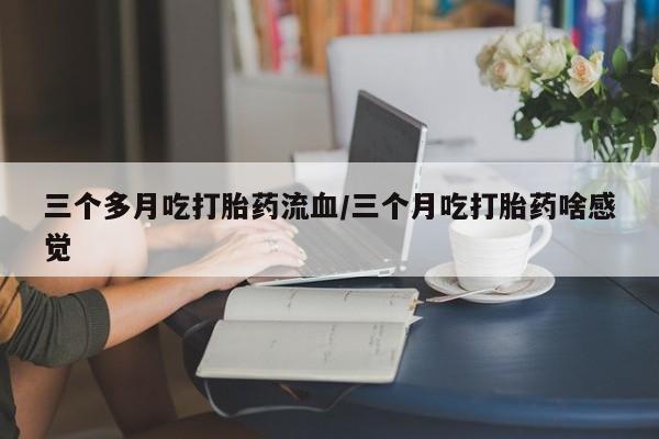 意外怀孕不想要打胎药微信购买三个多月吃打胎药流血/三个月吃打胎药啥感觉