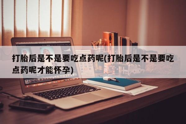 意外怀孕不想要打胎药微信购买打胎后是不是要吃点药呢(打胎后是不是要吃点药呢才能怀孕)