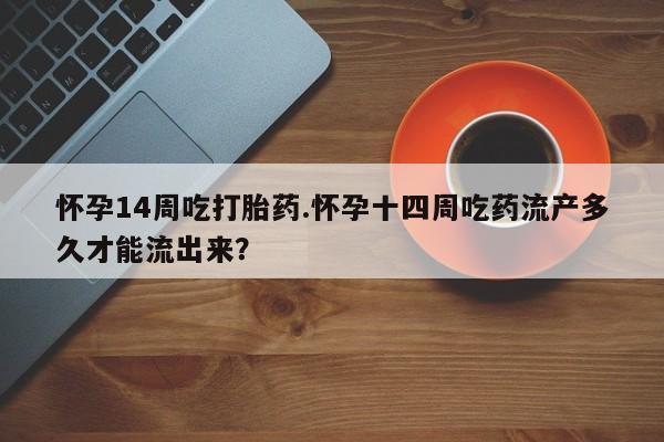 意外怀孕不想要打胎药微信购买怀孕14周吃打胎药.怀孕十四周吃药流产多久才能流出来？