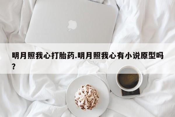 意外怀孕不想要打胎药微信购买明月照我心打胎药.明月照我心有小说原型吗？