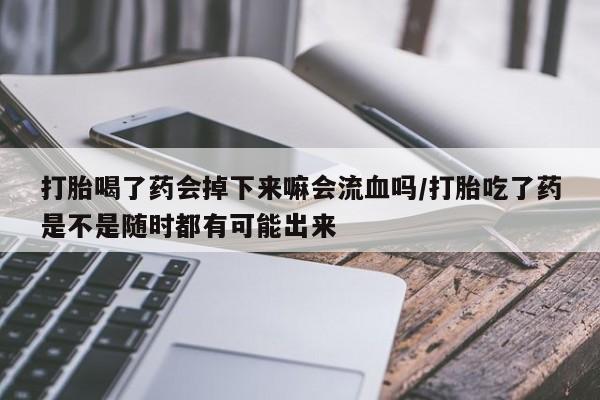 意外怀孕不想要打胎药微信购买打胎喝了药会掉下来嘛会流血吗/打胎吃了药是不是随时都有可能出来