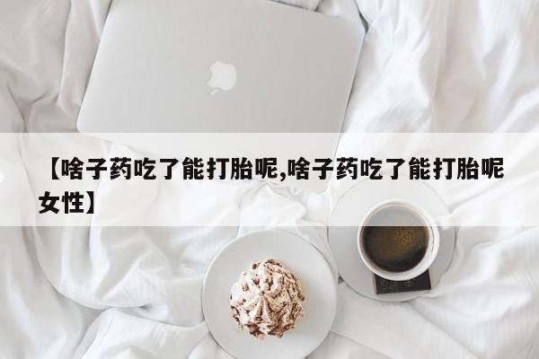 意外怀孕不想要打胎药微信购买【啥子药吃了能打胎呢,啥子药吃了能打胎呢女性】