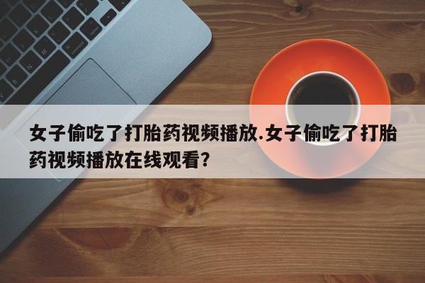 意外怀孕不想要打胎药微信购买女子偷吃了打胎药视频播放.女子偷吃了打胎药视频播放在线观看？