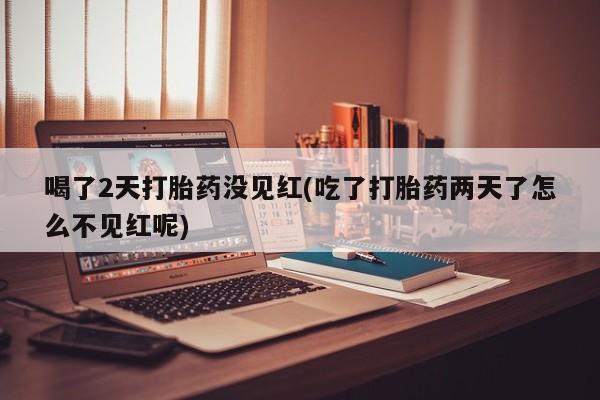 意外怀孕不想要打胎药微信购买喝了2天打胎药没见红(吃了打胎药两天了怎么不见红呢)