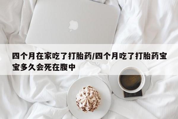 意外怀孕不想要打胎药微信购买四个月在家吃了打胎药/四个月吃了打胎药宝宝多久会死在腹中