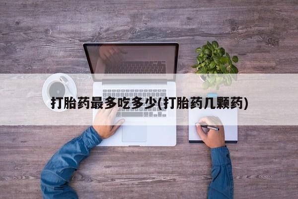 意外怀孕不想要打胎药微信购买打胎药最多吃多少(打胎药几颗药)