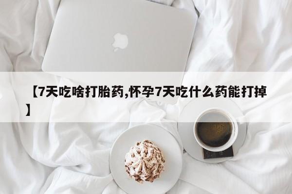意外怀孕不想要打胎药微信购买【7天吃啥打胎药,怀孕7天吃什么药能打掉】