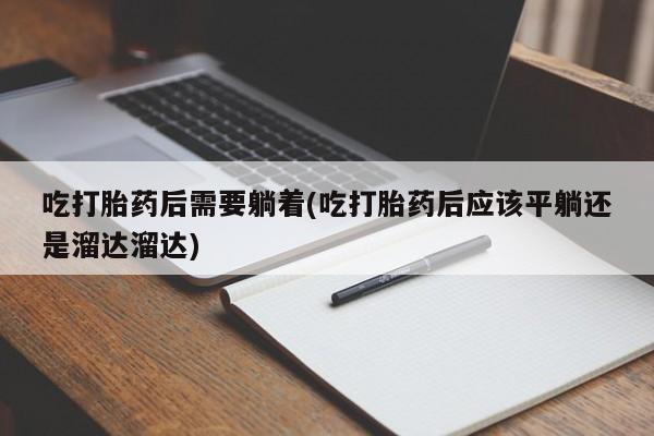 意外怀孕不想要打胎药微信购买吃打胎药后需要躺着(吃打胎药后应该平躺还是溜达溜达)