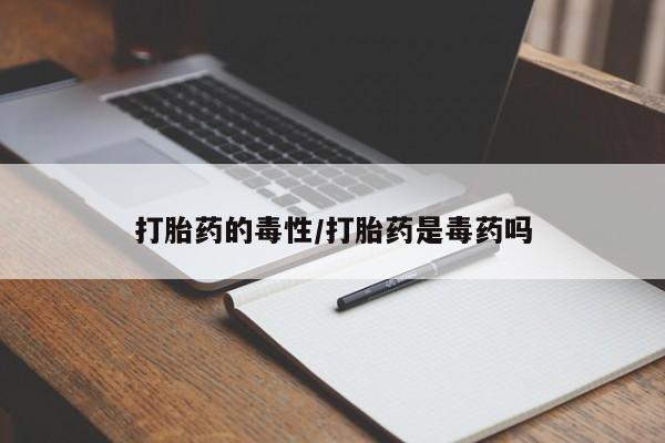 意外怀孕不想要打胎药微信购买打胎药的毒性/打胎药是毒药吗
