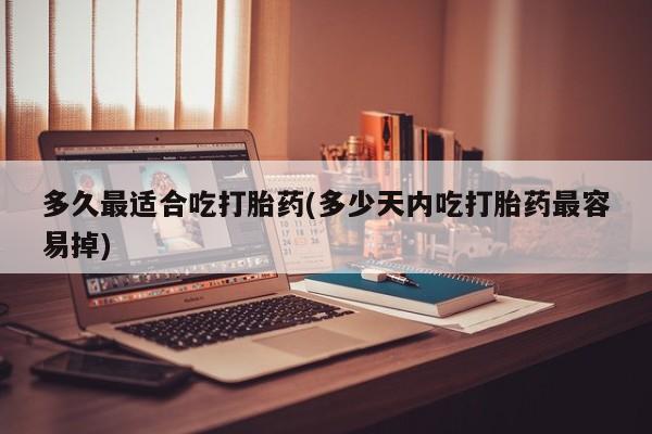 意外怀孕不想要打胎药微信购买多久最适合吃打胎药(多少天内吃打胎药最容易掉)