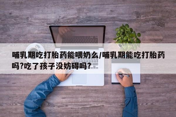 意外怀孕不想要打胎药微信购买哺乳期吃打胎药能喂奶么/哺乳期能吃打胎药吗?吃了孩子没妨碍吗?