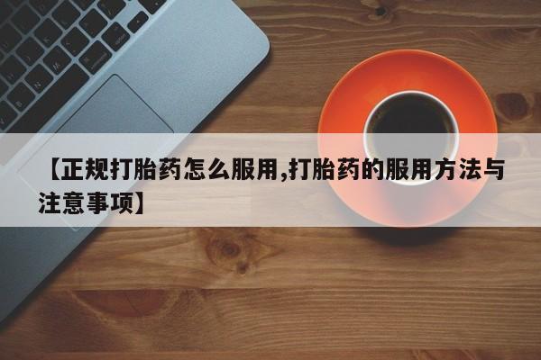 意外怀孕不想要打胎药微信购买【正规打胎药怎么服用,打胎药的服用方法与注意事项】
