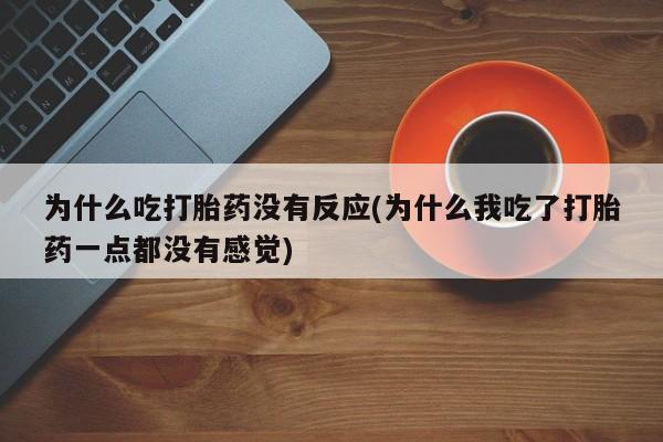 意外怀孕不想要打胎药微信购买为什么吃打胎药没有反应(为什么我吃了打胎药一点都没有感觉)