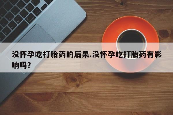 意外怀孕不想要打胎药微信购买没怀孕吃打胎药的后果.没怀孕吃打胎药有影响吗？