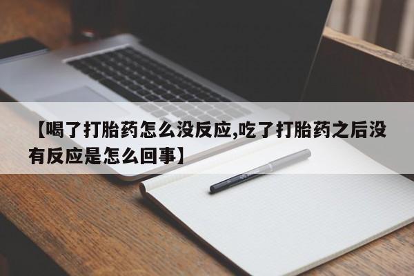 意外怀孕不想要打胎药微信购买【喝了打胎药怎么没反应,吃了打胎药之后没有反应是怎么回事】