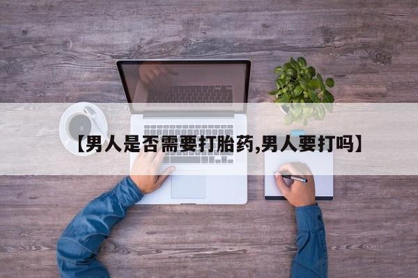 意外怀孕不想要打胎药微信购买【男人是否需要打胎药,男人要打吗】