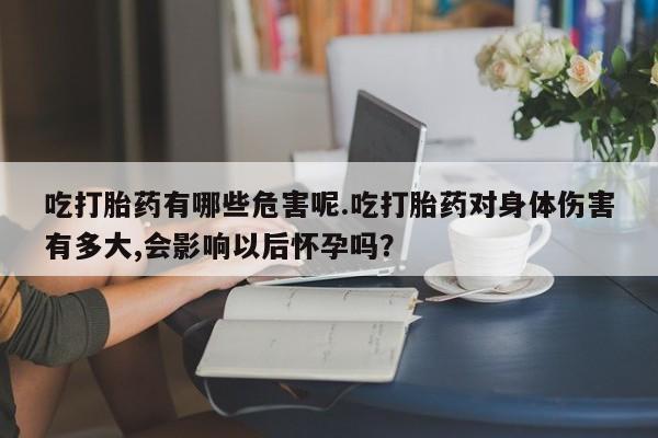 意外怀孕不想要打胎药微信购买吃打胎药有哪些危害呢.吃打胎药对身体伤害有多大,会影响以后怀孕吗？