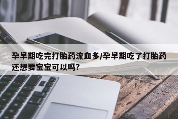 意外怀孕不想要打胎药微信购买孕早期吃完打胎药流血多/孕早期吃了打胎药还想要宝宝可以吗?