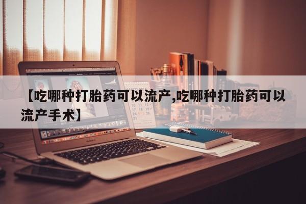 意外怀孕不想要打胎药微信购买【吃哪种打胎药可以流产,吃哪种打胎药可以流产手术】