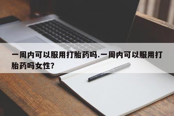 意外怀孕不想要打胎药微信购买一周内可以服用打胎药吗.一周内可以服用打胎药吗女性?